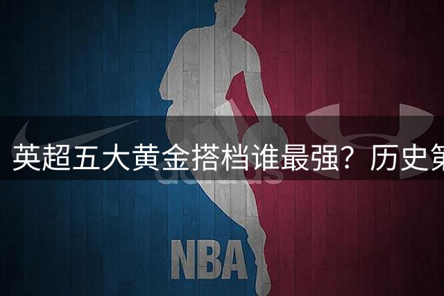 英超五大黄金搭档谁最强？历史第一组合却没有一座冠军